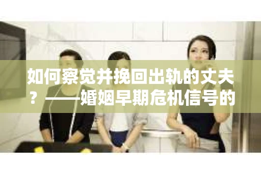 如何察觉并挽回出轨的丈夫？——婚姻早期危机信号的识别与应对