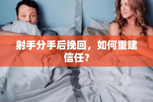射手分手后挽回,如何重建信任? 射手分手后挽回,如何重建信任?