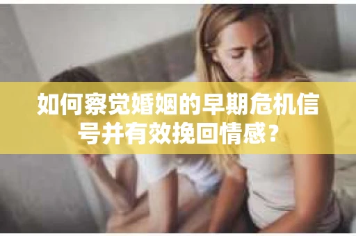 如何察觉婚姻的早期危机信号并有效挽回情感？