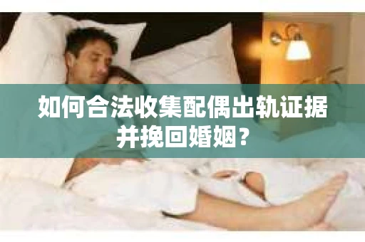 如何合法收集配偶出轨证据并挽回婚姻？