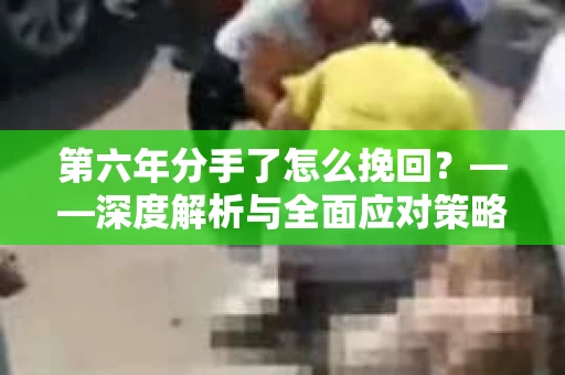 第六年分手了怎么挽回?——深度解析与全面应对策略 第六年分手了怎么挽回?——深度解析与全面应对策略