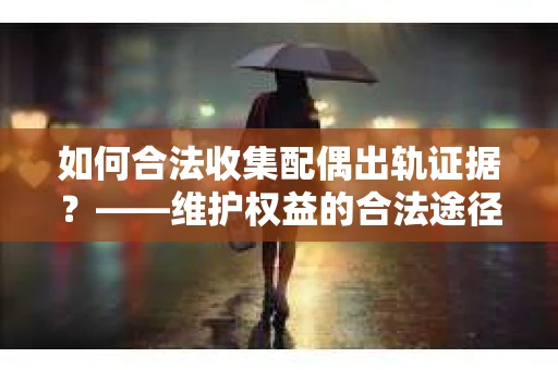 如何合法收集配偶出轨证据?——维护权益的合法途径 如何合法收集配偶出轨证据?——维护权益的合法途径