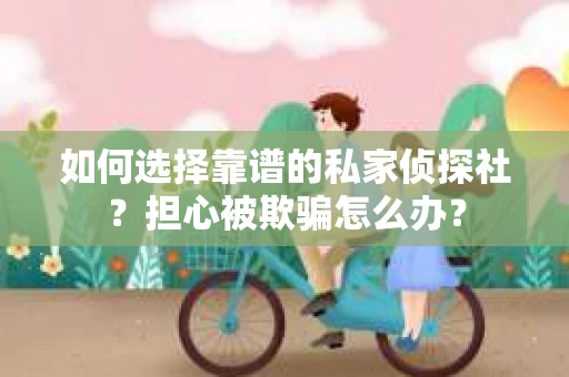 如何选择靠谱的私家侦探社？担心被欺骗怎么办？