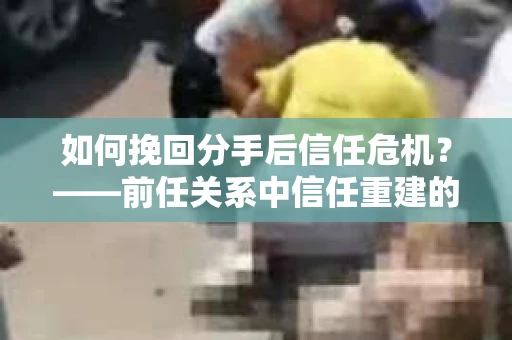 如何挽回分手后信任危机？——前任关系中信任重建的实用指南