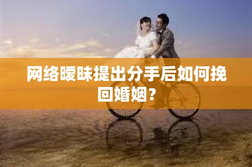 网络暧昧提出分手后如何挽回婚姻？