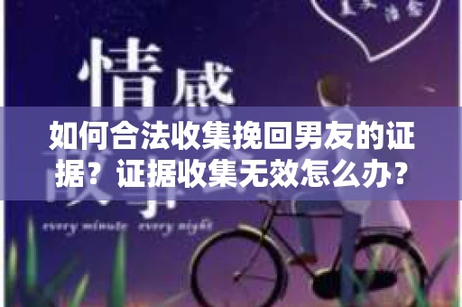 如何合法收集挽回男友的证据?证据收集无效怎么办? 如何合法收集挽回男友的证据?证据收集无效怎么办?