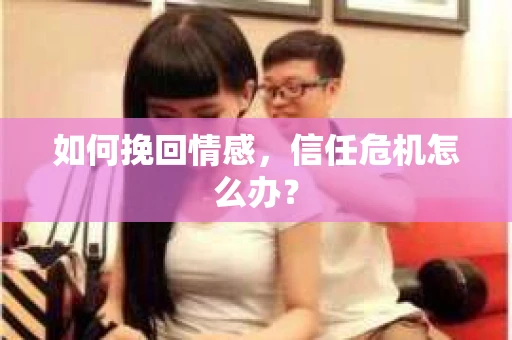 如何挽回情感，信任危机怎么办？