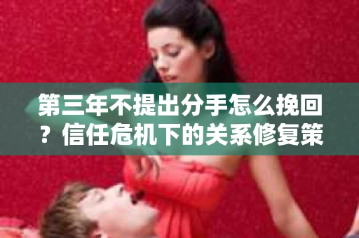 第三年不提出分手怎么挽回?信任危机下的关系修复策略 第三年不提出分手怎么挽回?信任危机下的关系修复策略