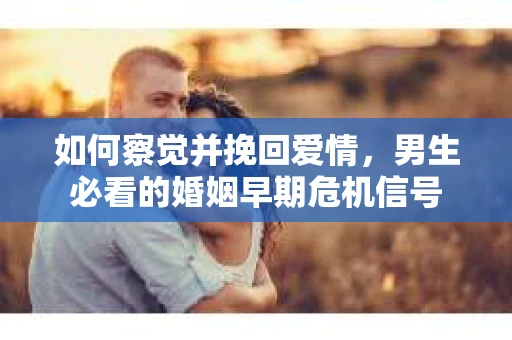 如何察觉并挽回爱情，男生必看的婚姻早期危机信号