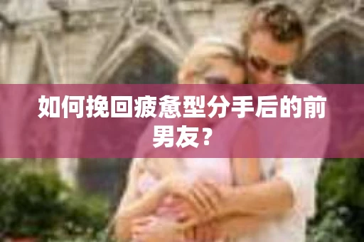 如何挽回疲惫型分手后的前男友? 如何挽回疲惫型分手后的前男友?