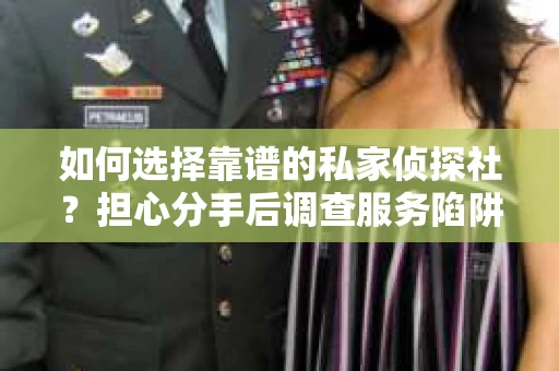 如何选择靠谱的私家侦探社？担心分手后调查服务陷阱怎么办？