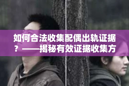 如何合法收集配偶出轨证据？——揭秘有效证据收集方案