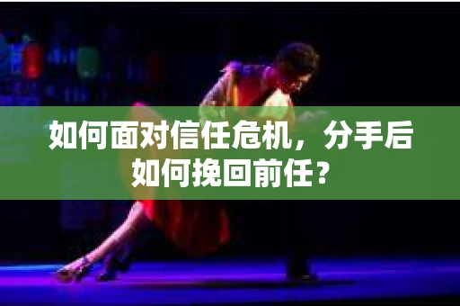 如何面对信任危机，分手后如何挽回前任？