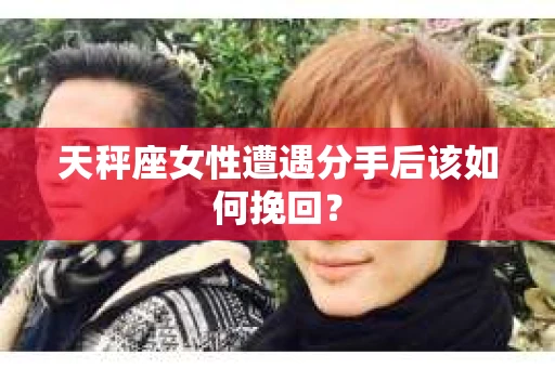 天秤座女性遭遇分手后该如何挽回? 天秤座女性遭遇分手后该如何挽回?