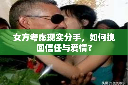 女方考虑现实分手，如何挽回信任与爱情？