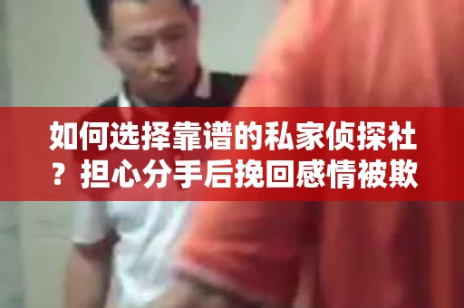 如何选择靠谱的私家侦探社？担心分手后挽回感情被欺骗怎么办？