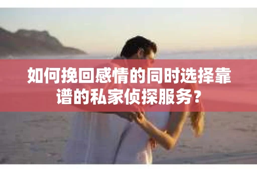 如何挽回感情的同时选择靠谱的私家侦探服务? 如何挽回感情的同时选择靠谱的私家侦探服务?