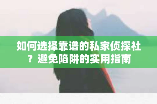 如何选择靠谱的私家侦探社？避免陷阱的实用指南