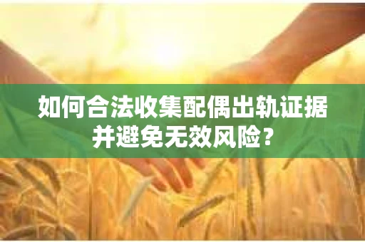 如何合法收集配偶出轨证据并避免无效风险？
