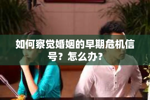如何察觉婚姻的早期危机信号?怎么办? 如何察觉婚姻的早期危机信号?怎么办?