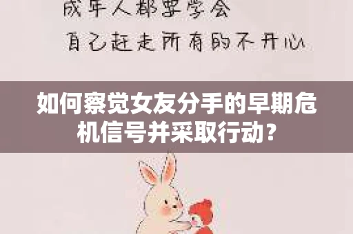 如何察觉女友分手的早期危机信号并采取行动？