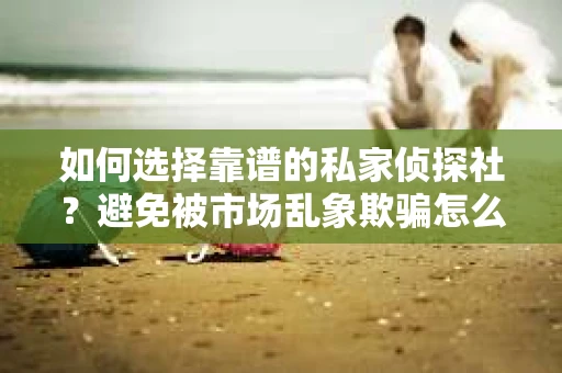 如何选择靠谱的私家侦探社？避免被市场乱象欺骗怎么办？