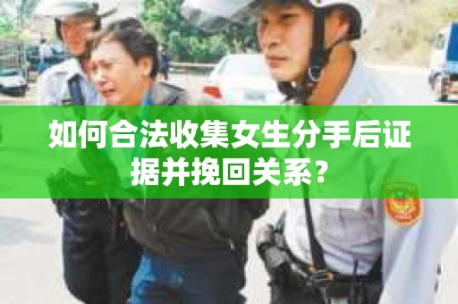 如何合法收集女生分手后证据并挽回关系？