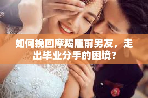 如何挽回摩羯座前男友，走出毕业分手的困境？