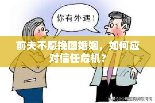 前夫不愿挽回婚姻,如何应对信任危机? 前夫不愿挽回婚姻,如何应对信任危机?