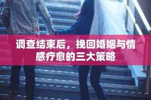 调查结束后，挽回婚姻与情感疗愈的三大策略