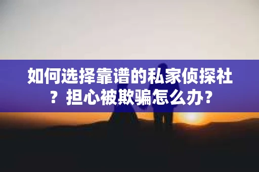 如何选择靠谱的私家侦探社？担心被欺骗怎么办？