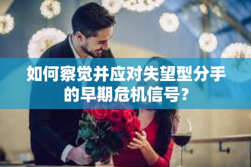 如何察觉并应对失望型分手的早期危机信号？