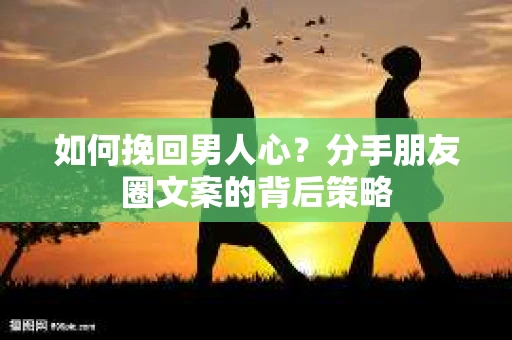 如何挽回男人心？分手朋友圈文案的背后策略