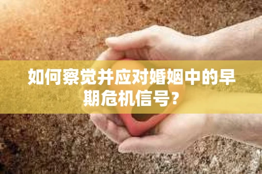 如何察觉并应对婚姻中的早期危机信号? 如何察觉并应对婚姻中的早期危机信号?