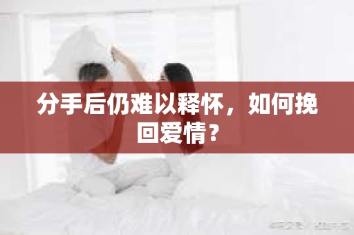 分手后仍难以释怀，如何挽回爱情？