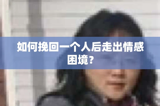 如何挽回一个人后走出情感困境？