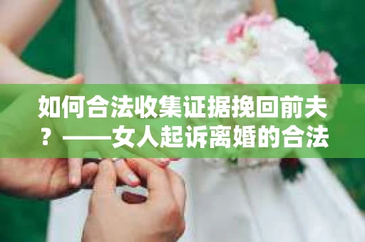 如何合法收集证据挽回前夫？——女人起诉离婚的合法取证策略