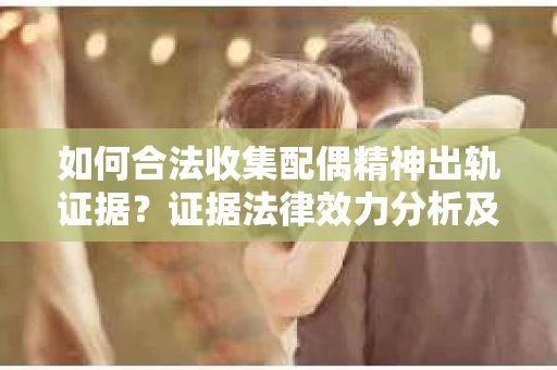 如何合法收集配偶精神出轨证据？证据法律效力分析及合法取证方法