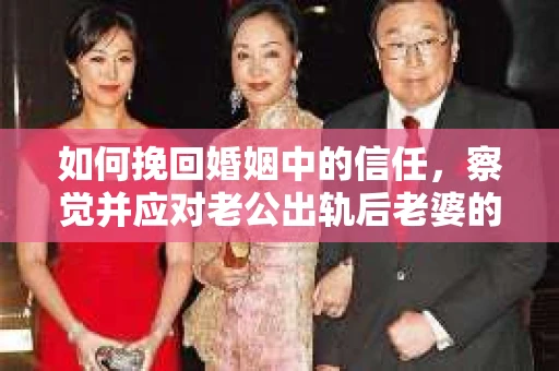 如何挽回婚姻中的信任,察觉并应对老公出轨后老婆的危机信号 如何挽回婚姻中的信任,察觉并应对老公出轨后老婆的危机信号