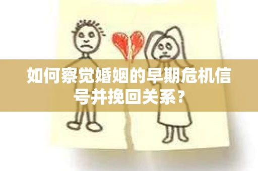 如何察觉婚姻的早期危机信号并挽回关系？