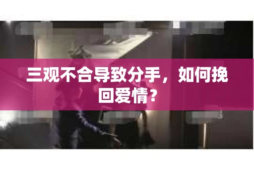 三观不合导致分手，如何挽回爱情？