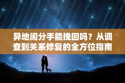 异地闹分手能挽回吗?从调查到关系修复的全方位指南 异地闹分手能挽回吗?从调查到关系修复的全方位指南