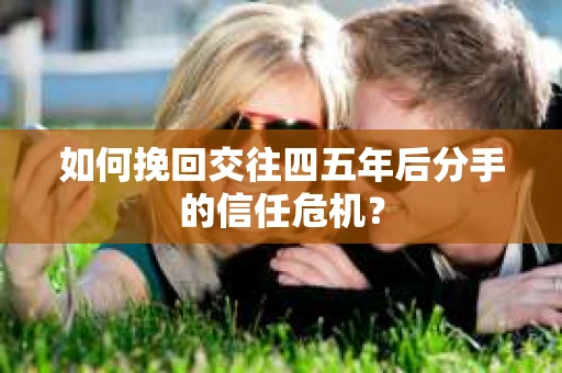 如何挽回交往四五年后分手的信任危机？
