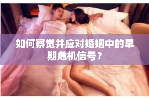 如何察觉并应对婚姻中的早期危机信号？
