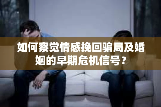 如何察觉情感挽回骗局及婚姻的早期危机信号？