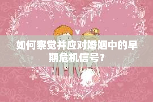 如何察觉并应对婚姻中的早期危机信号？