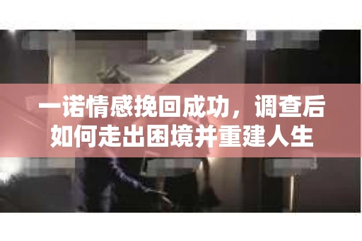 一诺情感挽回成功,调查后如何走出困境并重建人生 一诺情感挽回成功,调查后如何走出困境并重建人生