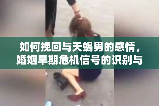 如何挽回与天蝎男的感情，婚姻早期危机信号的识别与应对