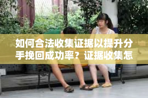 如何合法收集证据以提升分手挽回成功率？证据收集怎么办？