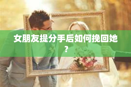 女朋友提分手后如何挽回她？